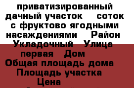 приватизированный дачный участок 10 соток с фруктово-ягодными насаждениями  › Район ­ Укладочный › Улица ­ первая › Дом ­ 45 › Общая площадь дома ­ 4 › Площадь участка ­ 100 › Цена ­ 50 000 - Алтайский край, Первомайский р-н Недвижимость » Дома, коттеджи, дачи продажа   